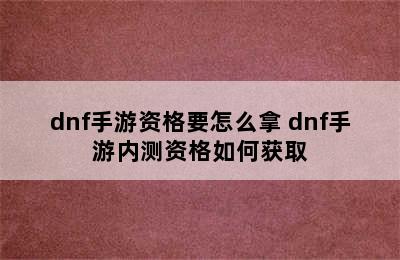 dnf手游资格要怎么拿 dnf手游内测资格如何获取